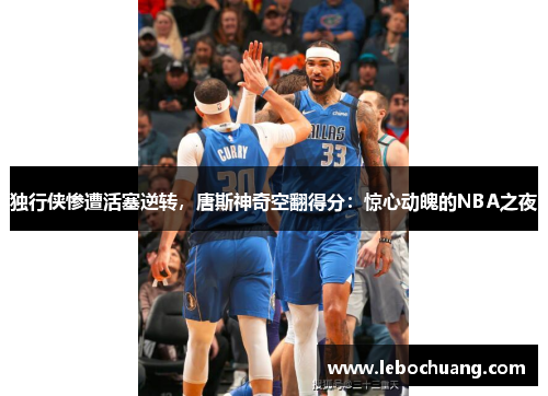 独行侠惨遭活塞逆转，唐斯神奇空翻得分：惊心动魄的NBA之夜